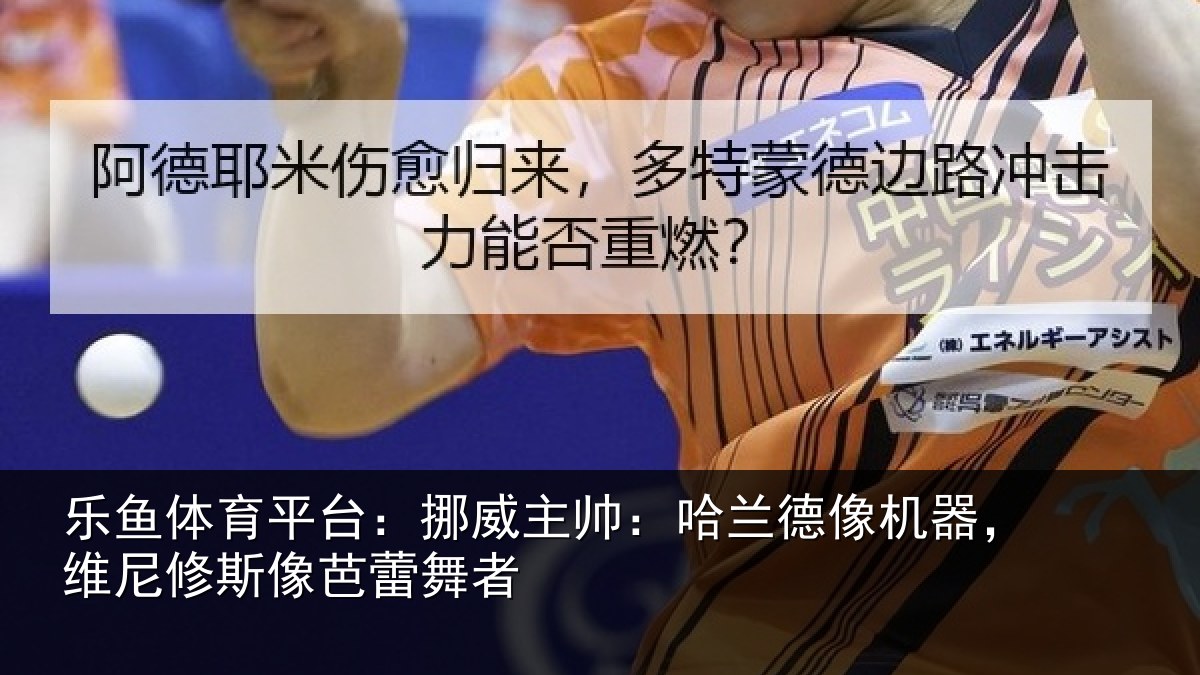 乐鱼体育平台:挪威主帅:哈兰德像机器,维尼修斯像芭蕾舞者