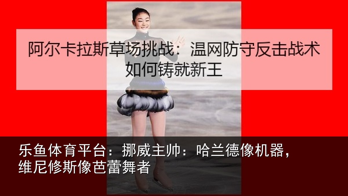 乐鱼体育平台:挪威主帅:哈兰德像机器,维尼修斯像芭蕾舞者
