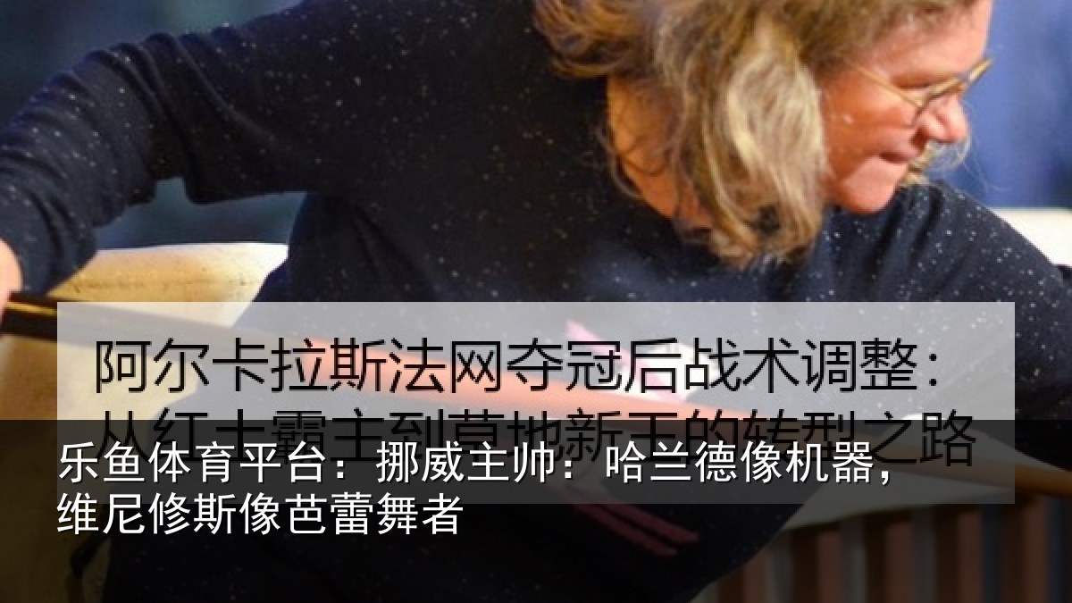 乐鱼体育平台：挪威主帅：哈兰德像机器，维尼修斯像芭蕾舞者