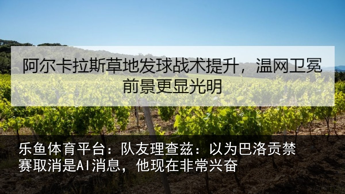 乐鱼体育平台:队友理查兹:以为巴洛贡禁赛取消是AI消息,他现在非常兴奋