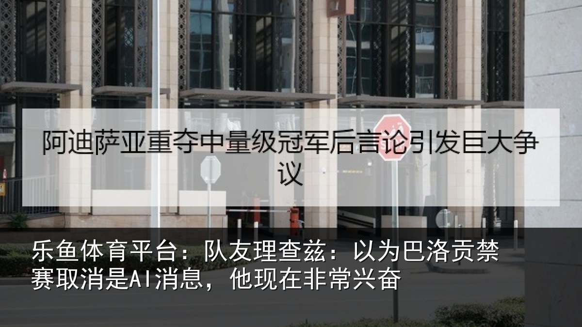 乐鱼体育平台：队友理查兹：以为巴洛贡禁赛取消是AI消息，他现在非常兴奋