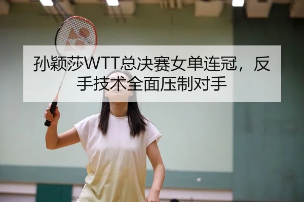 孙颖莎WTT总决赛女单连冠，反手技术全面压制对手