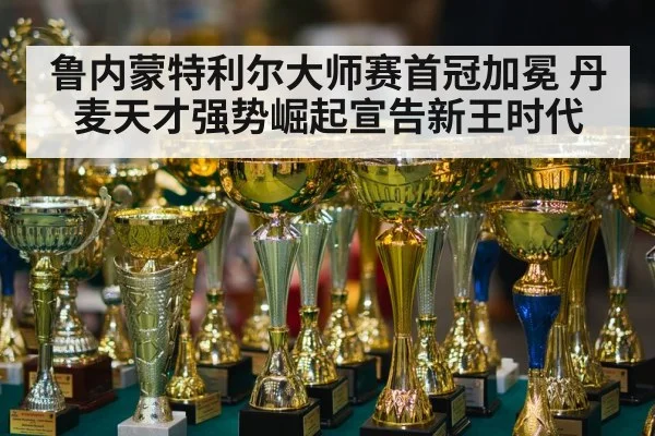 鲁内蒙特利尔大师赛首冠加冕 丹麦天才强势崛起宣告新王时代