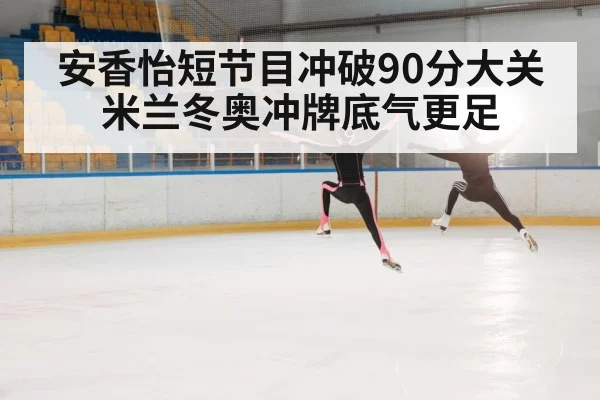 安香怡短节目冲破90分大关 米兰冬奥冲牌底气更足