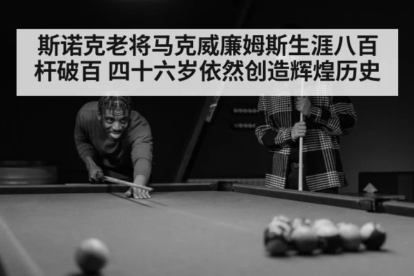 斯诺克老将马克威廉姆斯生涯八百杆破百 四十六岁依然创造辉煌历史