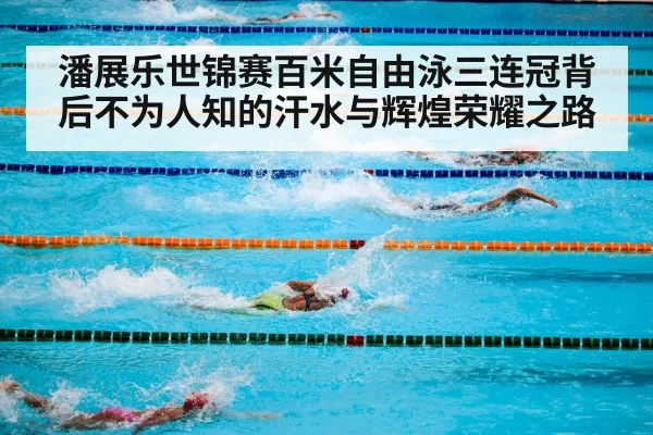 潘展乐世锦赛百米自由泳三连冠背后不为人知的汗水与辉煌荣耀之路