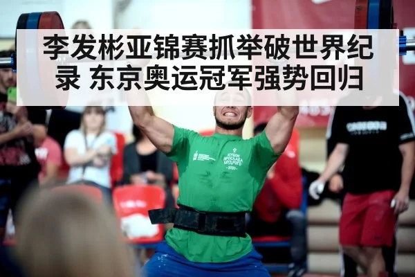 李发彬亚锦赛抓举破世界纪录 东京奥运冠军强势回归