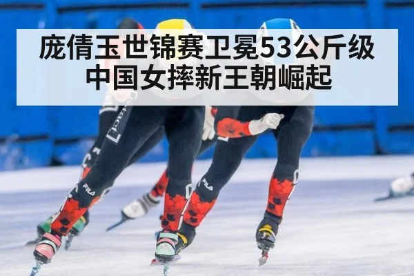 庞倩玉世锦赛卫冕53公斤级中国女摔新王朝崛起